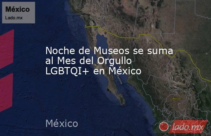 Noche de Museos se suma al Mes del Orgullo LGBTQI+ en México. Noticias en tiempo real