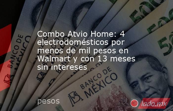 Combo Atvio Home: 4 electrodomésticos por menos de mil pesos en Walmart y con 13 meses sin intereses. Noticias en tiempo real