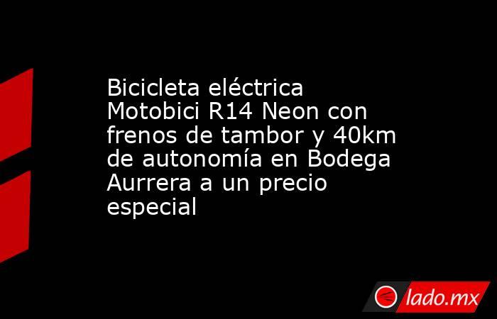Bicicleta eléctrica Motobici R14 Neon con frenos de tambor y 40km de autonomía en Bodega Aurrera a un precio especial. Noticias en tiempo real