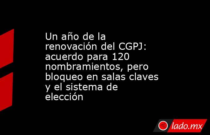 Un año de la renovación del CGPJ: acuerdo para 120 nombramientos, pero bloqueo en salas claves y el sistema de elección. Noticias en tiempo real