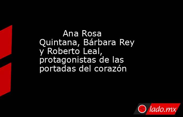                                                                                 Ana Rosa Quintana, Bárbara Rey y Roberto Leal, protagonistas de las portadas del corazón                                                                            . Noticias en tiempo real