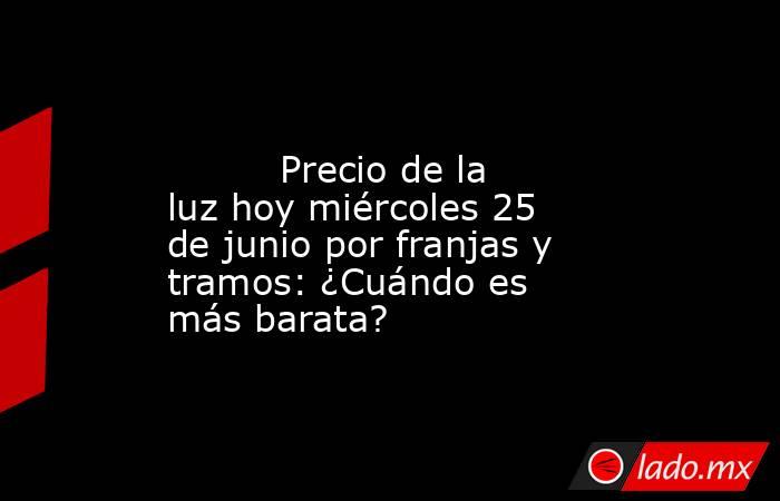                                                                                                          Precio de la luz hoy miércoles 25 de junio por franjas y tramos: ¿Cuándo es más barata?                                                               . Noticias en tiempo real