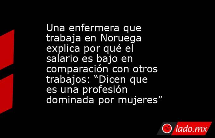 Una enfermera que trabaja en Noruega explica por qué el salario es bajo en comparación con otros trabajos: “Dicen que es una profesión dominada por mujeres”. Noticias en tiempo real