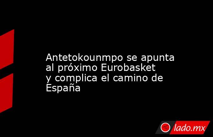                                                                                                                  Antetokounmpo se apunta al próximo Eurobasket y complica el camino de España                                                                  . Noticias en tiempo real