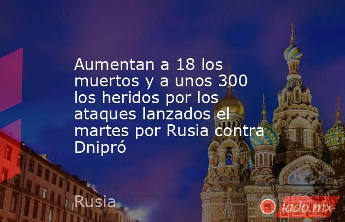 Aumentan a 18 los muertos y a unos 300 los heridos por los ataques lanzados el martes por Rusia contra Dnipró. Noticias en tiempo real
