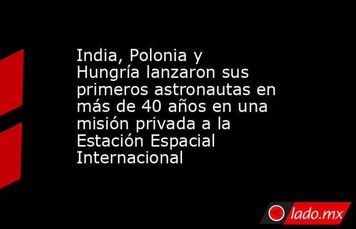 India, Polonia y Hungría lanzaron sus primeros astronautas en más de 40 años en una misión privada a la Estación Espacial Internacional. Noticias en tiempo real