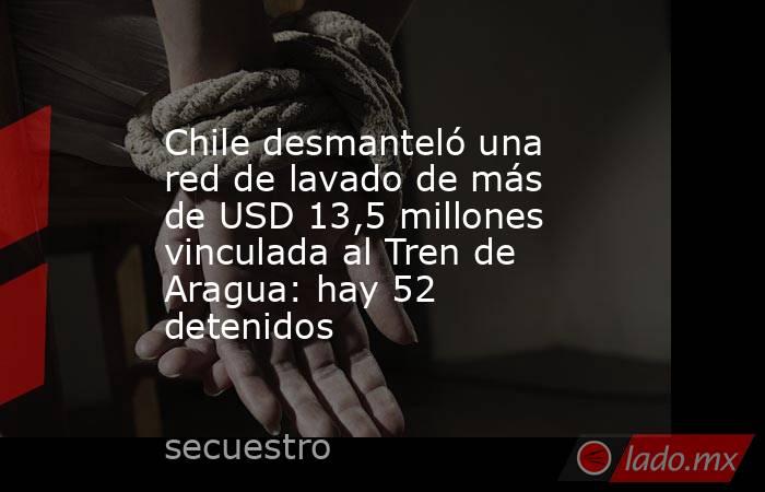 Chile desmanteló una red de lavado de más de USD 13,5 millones vinculada al Tren de Aragua: hay 52 detenidos. Noticias en tiempo real