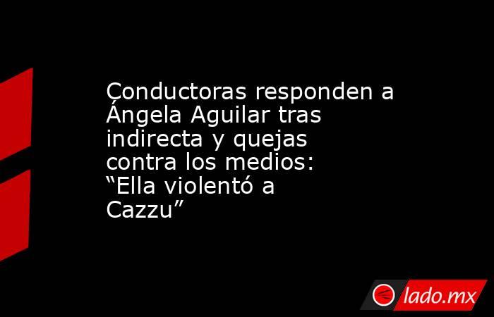 Conductoras responden a Ángela Aguilar tras indirecta y quejas contra los medios: “Ella violentó a Cazzu” . Noticias en tiempo real