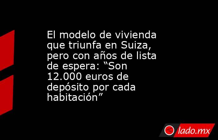 El modelo de vivienda que triunfa en Suiza, pero con años de lista de espera: “Son 12.000 euros de depósito por cada habitación”. Noticias en tiempo real