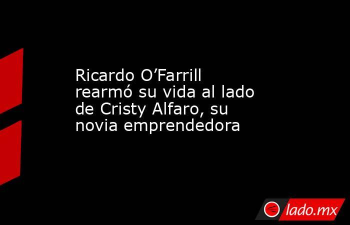 Ricardo O’Farrill rearmó su vida al lado de Cristy Alfaro, su novia emprendedora. Noticias en tiempo real