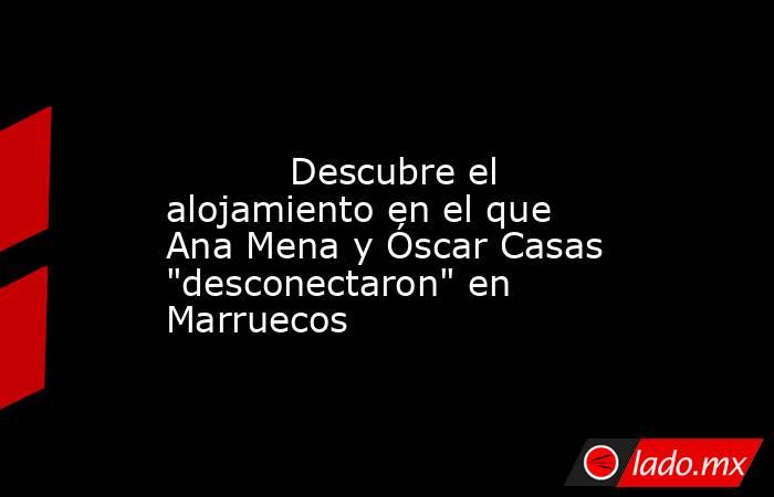                                                                                                           Descubre el alojamiento en el que Ana Mena y Óscar Casas 