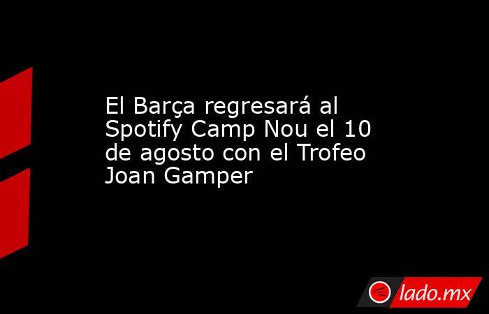El Barça regresará al Spotify Camp Nou el 10 de agosto con el Trofeo Joan Gamper. Noticias en tiempo real