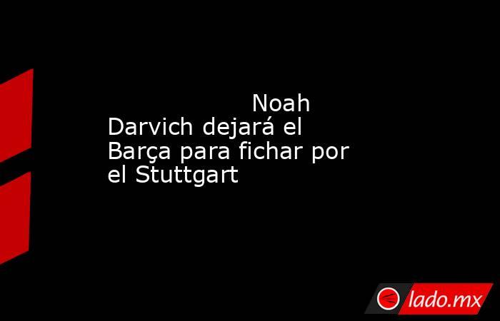                   Noah Darvich dejará el Barça para fichar por el Stuttgart              . Noticias en tiempo real