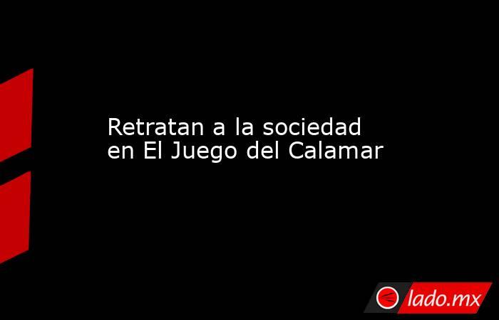 Retratan a la sociedad en El Juego del Calamar. Noticias en tiempo real