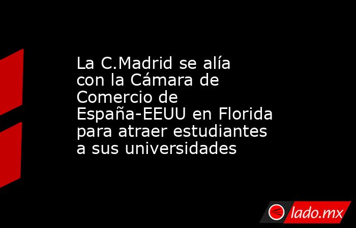 La C.Madrid se alía con la Cámara de Comercio de España-EEUU en Florida para atraer estudiantes a sus universidades. Noticias en tiempo real