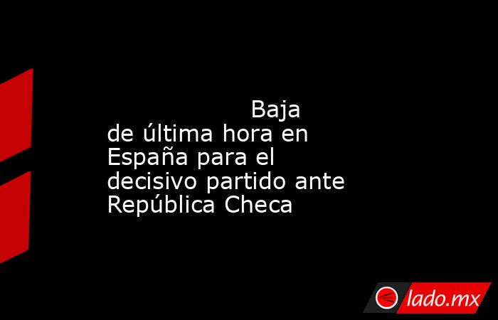                                                                                                                   Baja de última hora en España para el decisivo partido ante República Checa                                                                  . Noticias en tiempo real