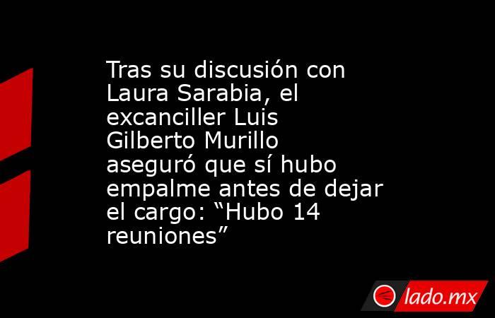 Tras su discusión con Laura Sarabia, el excanciller Luis Gilberto Murillo aseguró que sí hubo empalme antes de dejar el cargo: “Hubo 14 reuniones”. Noticias en tiempo real