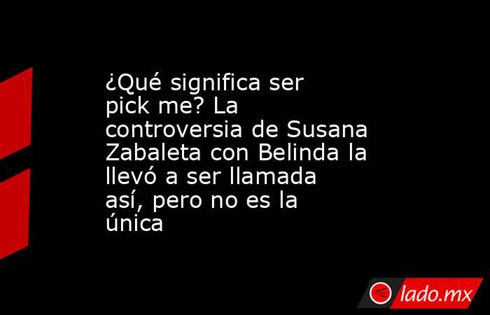 ¿Qué significa ser pick me? La controversia de Susana Zabaleta con Belinda la llevó a ser llamada así, pero no es la única. Noticias en tiempo real