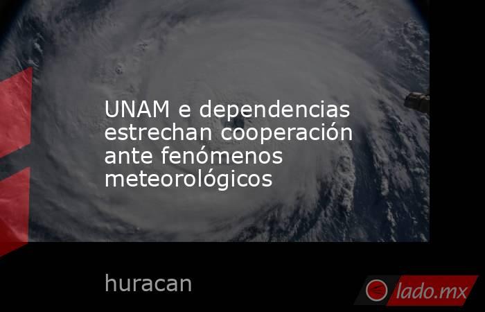UNAM e dependencias estrechan cooperación ante fenómenos meteorológicos. Noticias en tiempo real