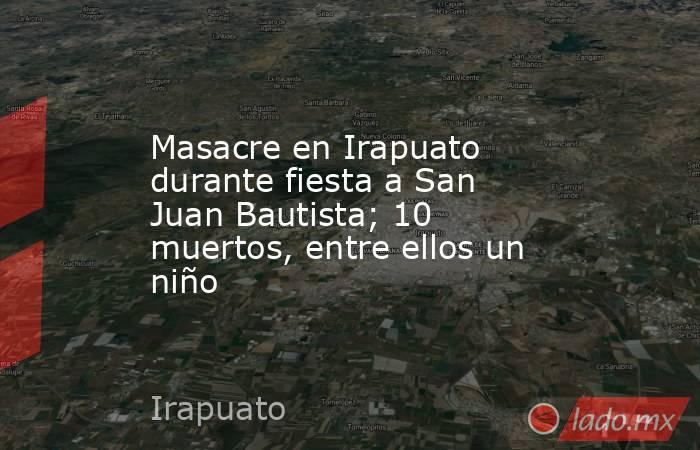 Masacre en Irapuato durante fiesta a San Juan Bautista; 10 muertos, entre ellos un niño. Noticias en tiempo real
