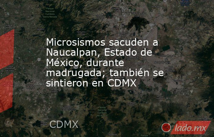 Microsismos sacuden a Naucalpan, Estado de México, durante madrugada; también se sintieron en CDMX. Noticias en tiempo real