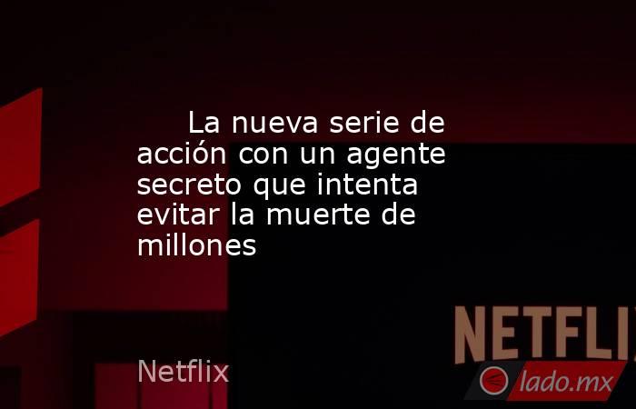                                                                              La nueva serie de acción con un agente secreto que intenta evitar la muerte de millones                                                                         . Noticias en tiempo real