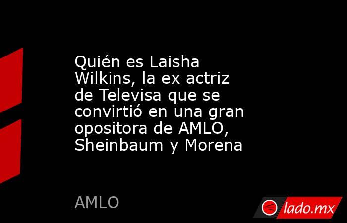 Quién es Laisha Wilkins, la ex actriz de Televisa que se convirtió en una gran opositora de AMLO, Sheinbaum y Morena. Noticias en tiempo real