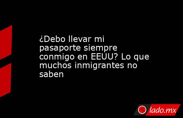¿Debo llevar mi pasaporte siempre conmigo en EEUU? Lo que muchos inmigrantes no saben. Noticias en tiempo real