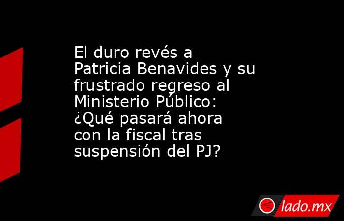 El duro revés a Patricia Benavides y su frustrado regreso al Ministerio Público: ¿Qué pasará ahora con la fiscal tras suspensión del PJ?. Noticias en tiempo real