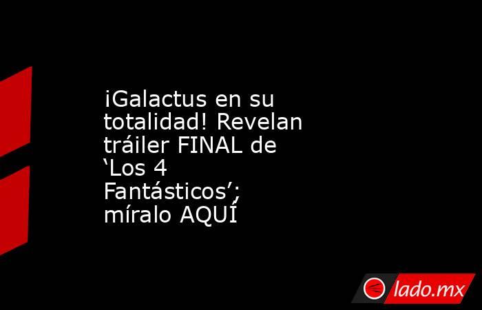 ¡Galactus en su totalidad! Revelan tráiler FINAL de ‘Los 4 Fantásticos’; míralo AQUÍ. Noticias en tiempo real