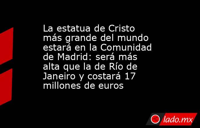 La estatua de Cristo más grande del mundo estará en la Comunidad de Madrid: será más alta que la de Río de Janeiro y costará 17 millones de euros . Noticias en tiempo real