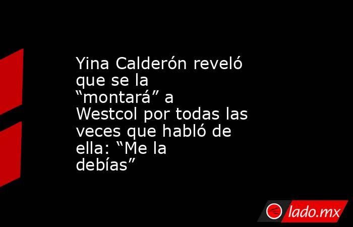 Yina Calderón reveló que se la “montará” a Westcol por todas las veces que habló de ella: “Me la debías”. Noticias en tiempo real