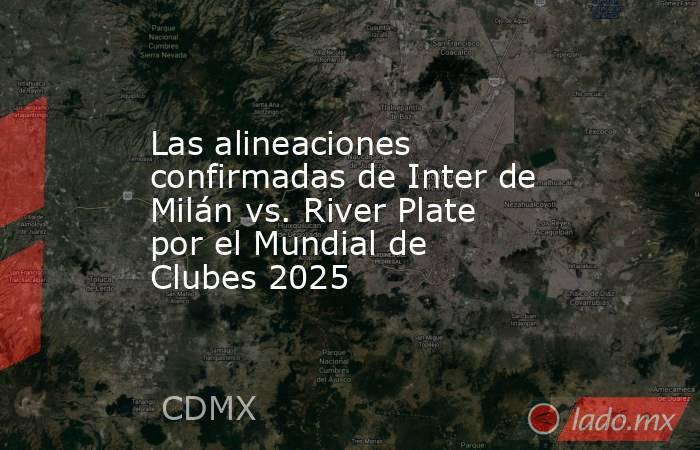 Las alineaciones confirmadas de Inter de Milán vs. River Plate por el Mundial de Clubes 2025. Noticias en tiempo real