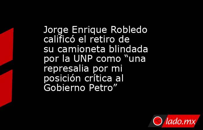 Jorge Enrique Robledo calificó el retiro de su camioneta blindada por la UNP como “una represalia por mi posición crítica al Gobierno Petro”. Noticias en tiempo real