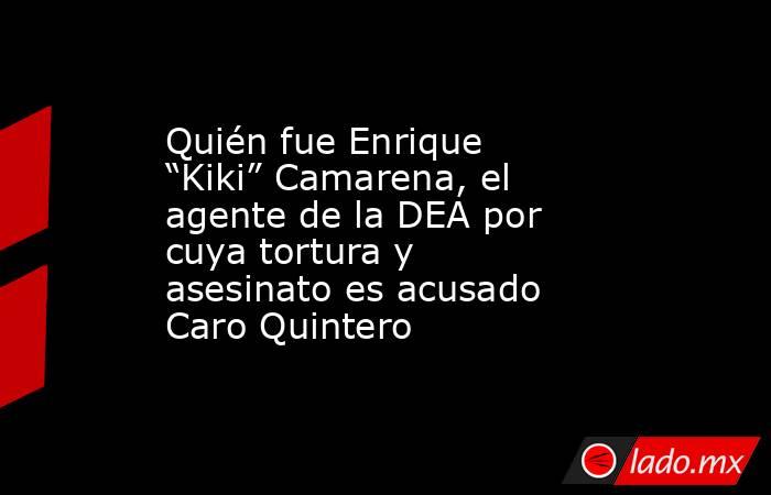 Quién fue Enrique “Kiki” Camarena, el agente de la DEA por cuya tortura y asesinato es acusado Caro Quintero. Noticias en tiempo real