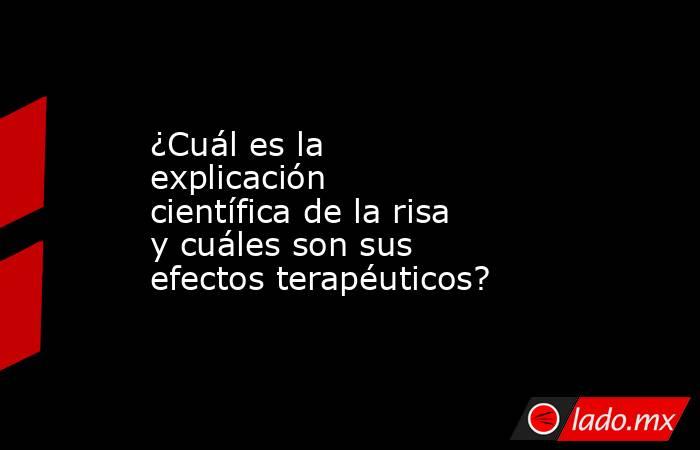 ¿Cuál es la explicación científica de la risa y cuáles son sus efectos terapéuticos? . Noticias en tiempo real