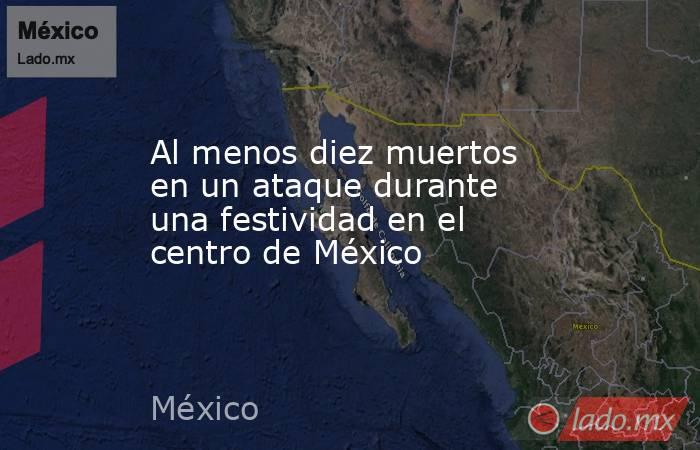 Al menos diez muertos en un ataque durante una festividad en el centro de México. Noticias en tiempo real