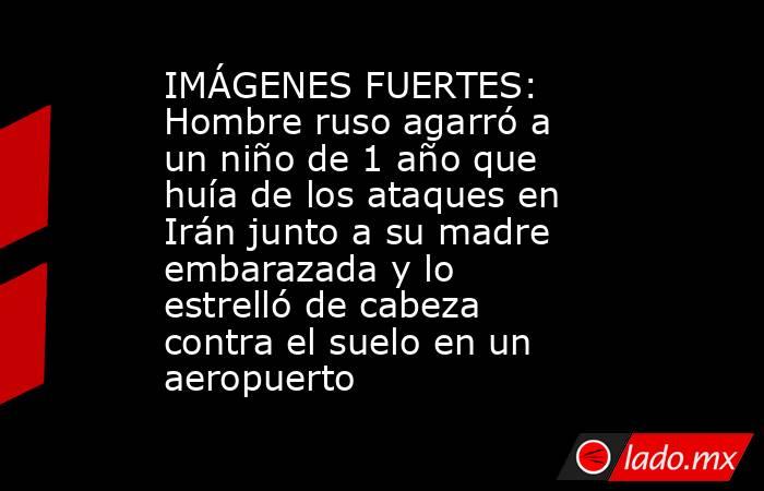 IMÁGENES FUERTES: Hombre ruso agarró a un niño de 1 año que huía de los ataques en Irán junto a su madre embarazada y lo estrelló de cabeza contra el suelo en un aeropuerto. Noticias en tiempo real