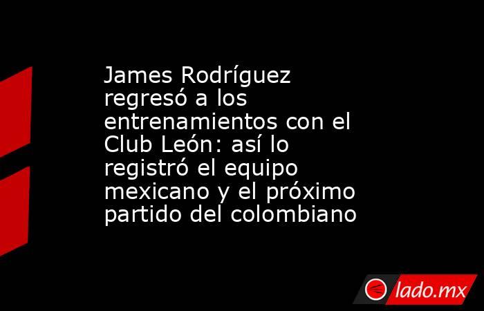 James Rodríguez regresó a los entrenamientos con el Club León: así lo registró el equipo mexicano y el próximo partido del colombiano. Noticias en tiempo real