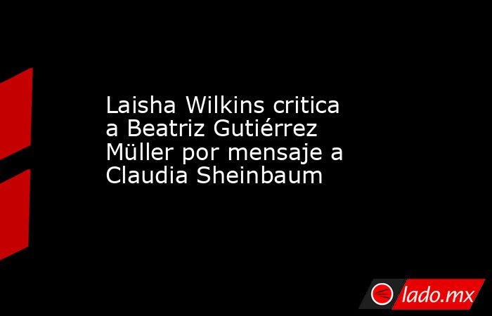 Laisha Wilkins critica a Beatriz Gutiérrez Müller por mensaje a Claudia Sheinbaum  . Noticias en tiempo real