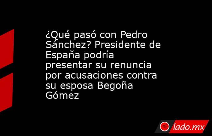 ¿Qué pasó con Pedro Sánchez? Presidente de España podría presentar su renuncia por acusaciones contra su esposa Begoña Gómez. Noticias en tiempo real