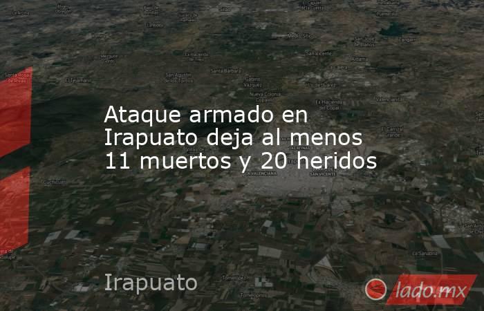 Ataque armado en Irapuato deja al menos 11 muertos y 20 heridos. Noticias en tiempo real