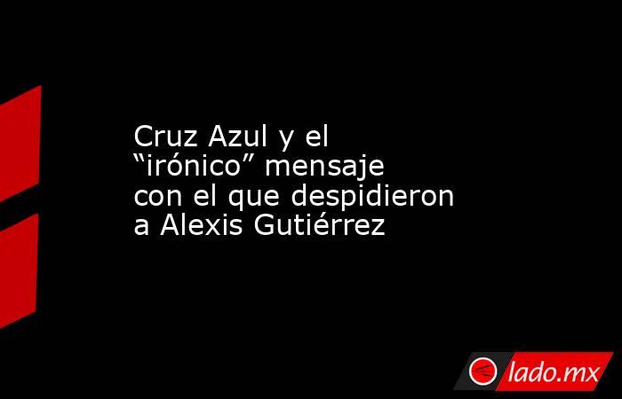 Cruz Azul y el “irónico” mensaje con el que despidieron a Alexis Gutiérrez. Noticias en tiempo real