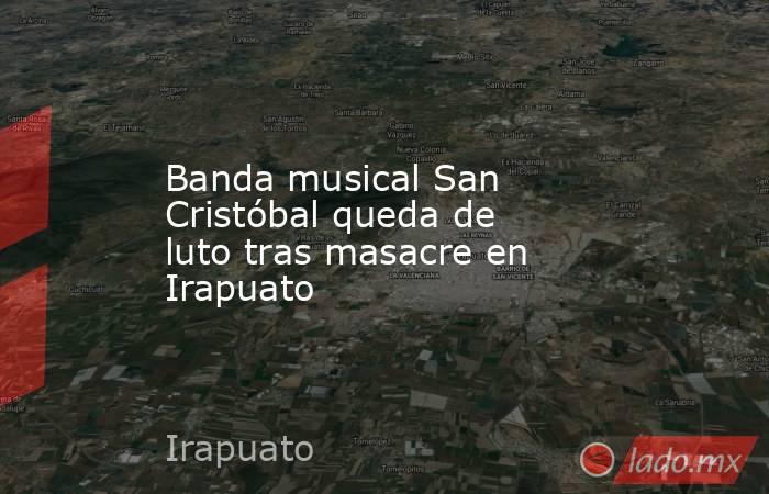 Banda musical San Cristóbal queda de luto tras masacre en Irapuato. Noticias en tiempo real