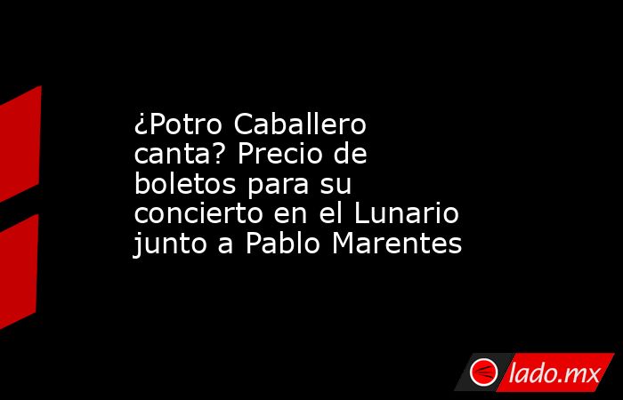 ¿Potro Caballero canta? Precio de boletos para su concierto en el Lunario junto a Pablo Marentes . Noticias en tiempo real