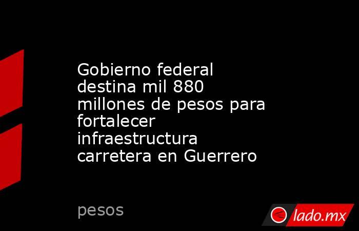Gobierno federal destina mil 880 millones de pesos para fortalecer infraestructura carretera en Guerrero. Noticias en tiempo real
