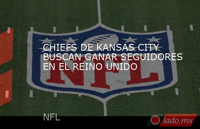 CHIEFS DE KANSAS CITY BUSCAN GANAR SEGUIDORES EN EL REINO UNIDO. Noticias en tiempo real