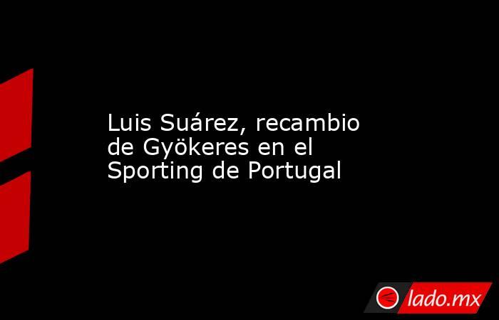                     Luis Suárez, recambio de Gyökeres en el Sporting de Portugal                . Noticias en tiempo real
