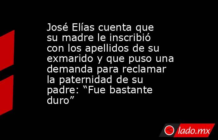 José Elías cuenta que su madre le inscribió con los apellidos de su exmarido y que puso una demanda para reclamar la paternidad de su padre: “Fue bastante duro”. Noticias en tiempo real