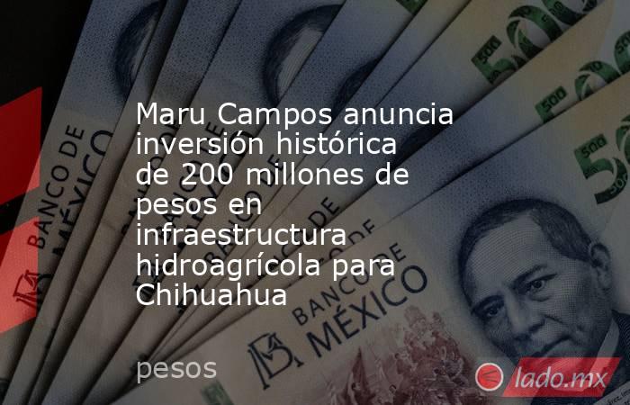 Maru Campos anuncia inversión histórica de 200 millones de pesos en infraestructura hidroagrícola para Chihuahua. Noticias en tiempo real